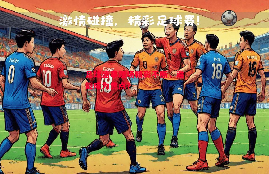 足球盛事现场精彩不断，谁能成为焦点？