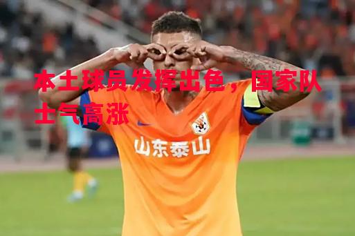 本土球员发挥出色,国家队士气高涨 本土球员发挥出色,国家队士气高涨