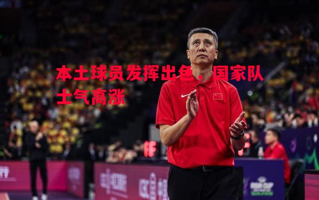 本土球员发挥出色,国家队士气高涨 本土球员发挥出色,国家队士气高涨