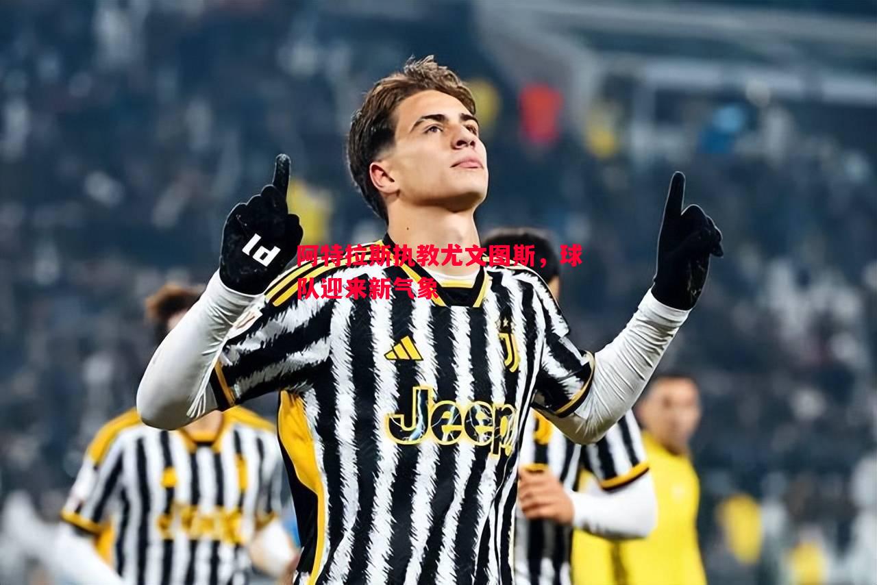 阿特拉斯执教尤文图斯,球队迎来新气象 阿特拉斯执教尤文图斯,球队迎来新气象