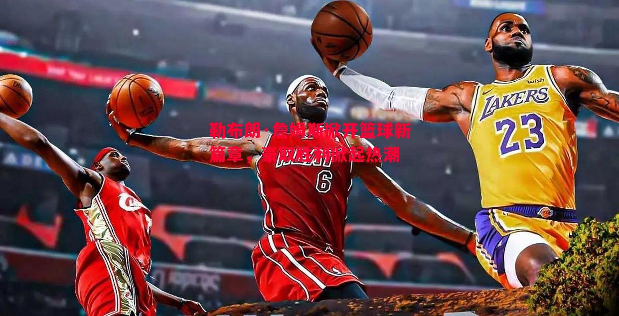 勒布朗·詹姆斯掀开篮球新篇章,豪取胜利掀起热潮 勒布朗·詹姆斯掀开篮球新篇章,豪取胜利掀起热潮