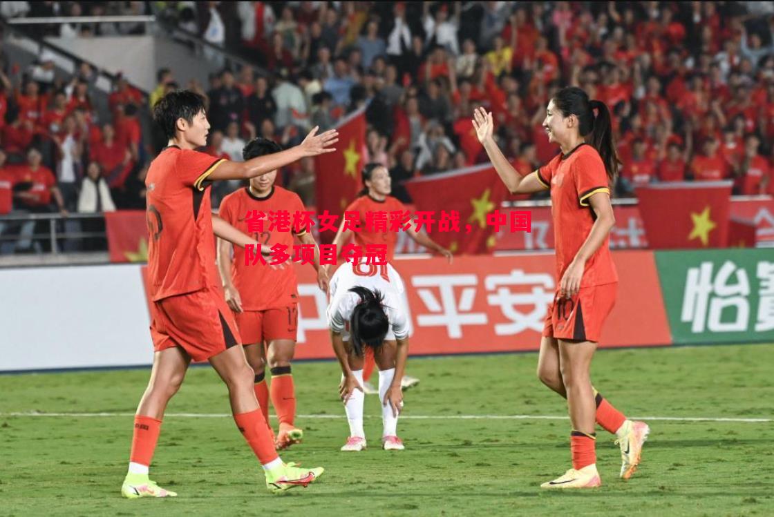 省港杯女足精彩开战,中国队多项目夺冠 省港杯女足精彩开战,中国队多项目夺冠