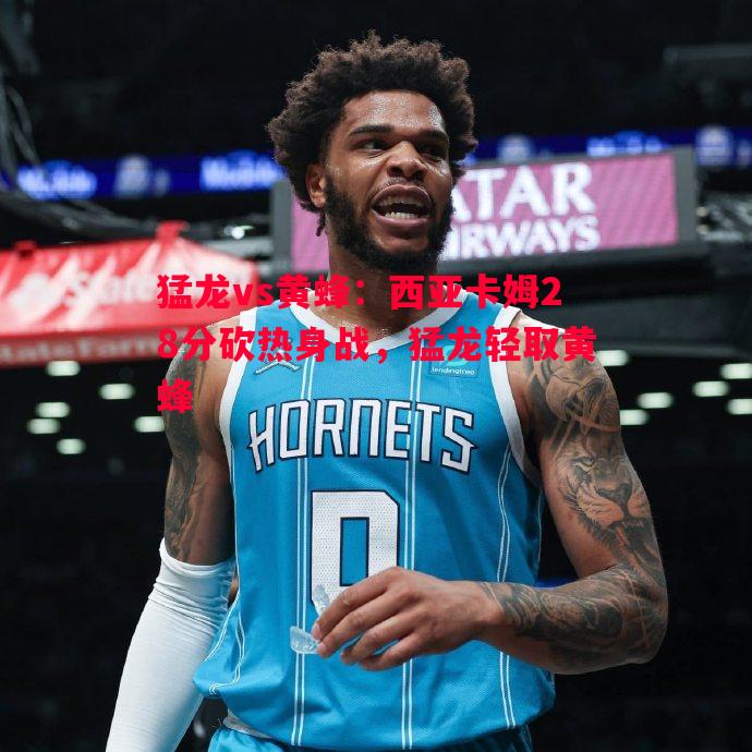 威廉希尔中文站-猛龙vs黄蜂：西亚卡姆28分砍热身战，猛龙轻取黄蜂