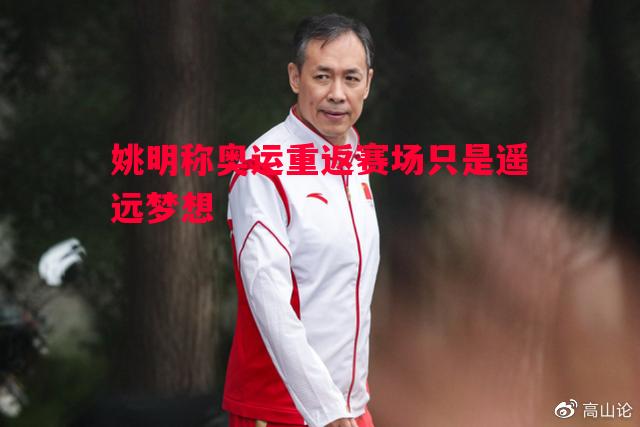 英国威廉希尔-姚明称奥运重返赛场只是遥远梦想