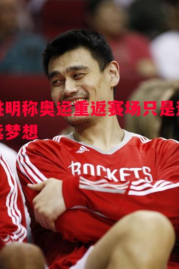 姚明称奥运重返赛场只是遥远梦想
