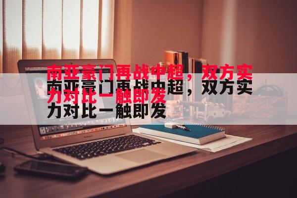 南亚豪门再战中超,双方实力对比一触即发 南亚豪门再战中超,双方实力对比一触即发