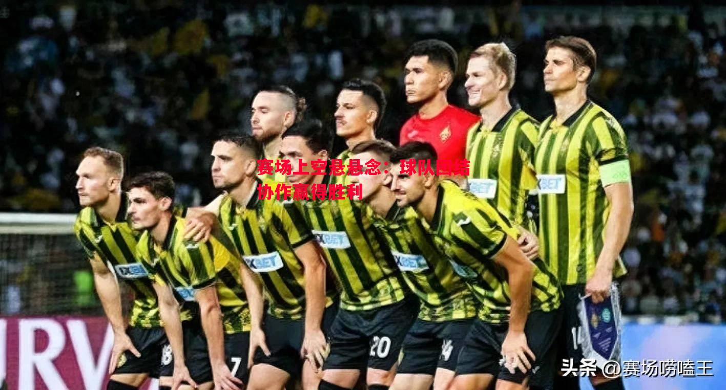 赛场上空悬悬念:球队团结协作赢得胜利 赛场上空悬悬念:球队团结协作赢得胜利