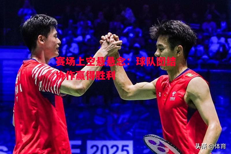 赛场上空悬悬念:球队团结协作赢得胜利 赛场上空悬悬念:球队团结协作赢得胜利