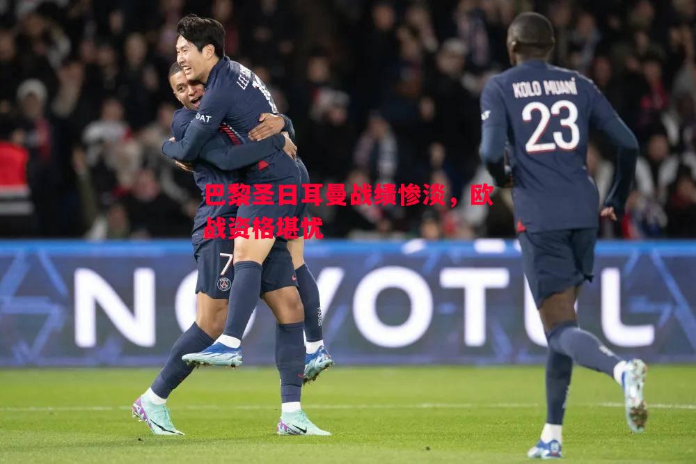 巴黎圣日耳曼战绩惨淡,欧战资格堪忧 巴黎圣日耳曼战绩惨淡,欧战资格堪忧