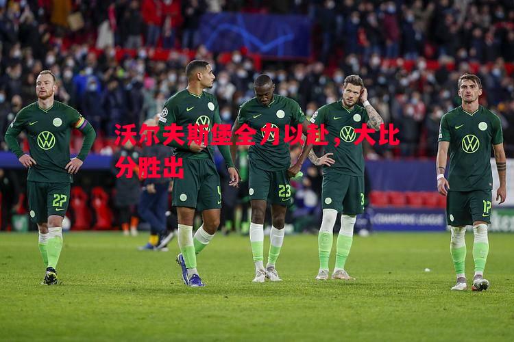沃尔夫斯堡全力以赴,大比分胜出 沃尔夫斯堡全力以赴,大比分胜出
