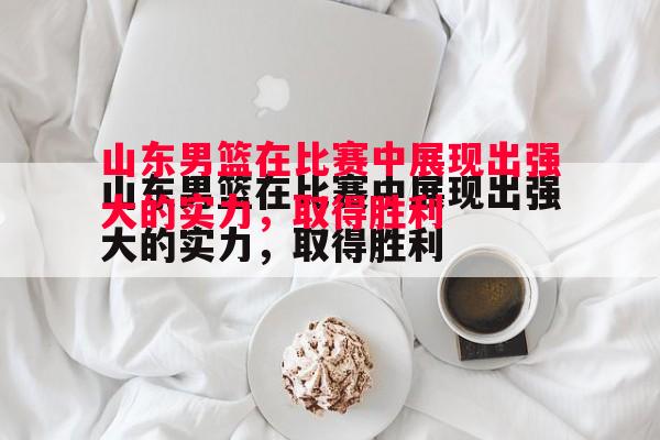 山东男篮在比赛中展现出强大的实力,取得胜利 山东男篮在比赛中展现出强大的实力,取得胜利